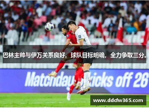巴林主帅与伊万关系良好,球队目标明确,全力争取三分。