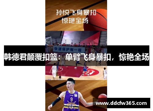 韩德君颠覆扣篮:单臂飞身暴扣,惊艳全场