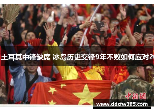 土耳其中锋缺席 冰岛历史交锋9年不败如何应对?