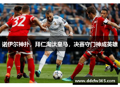 诺伊尔神扑,拜仁淘汰皇马,决赛守门神成英雄